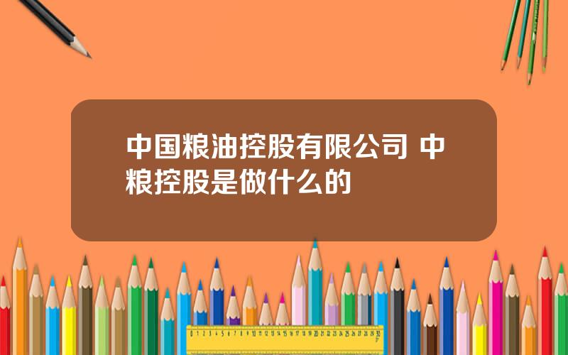 中国粮油控股有限公司 中粮控股是做什么的